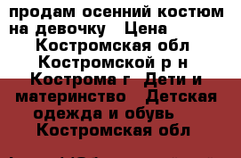 продам осенний костюм на девочку › Цена ­ 1 300 - Костромская обл., Костромской р-н, Кострома г. Дети и материнство » Детская одежда и обувь   . Костромская обл.